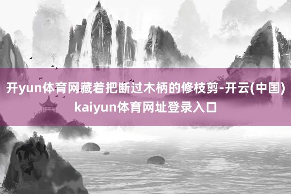 开yun体育网藏着把断过木柄的修枝剪-开云(中国)kaiyun体育网址登录入口