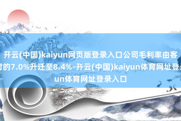 开云(中国)kaiyun网页版登录入口公司毛利率由客岁同时的7.0%升迁至8.4%-开云(中国)kaiyun体育网址登录入口
