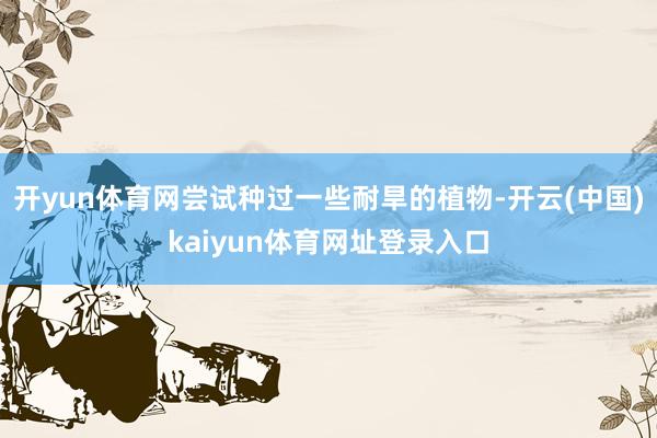 开yun体育网尝试种过一些耐旱的植物-开云(中国)kaiyun体育网址登录入口
