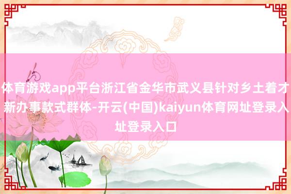 体育游戏app平台浙江省金华市武义县针对乡土着才、新办事款式群体-开云(中国)kaiyun体育网址登录入口
