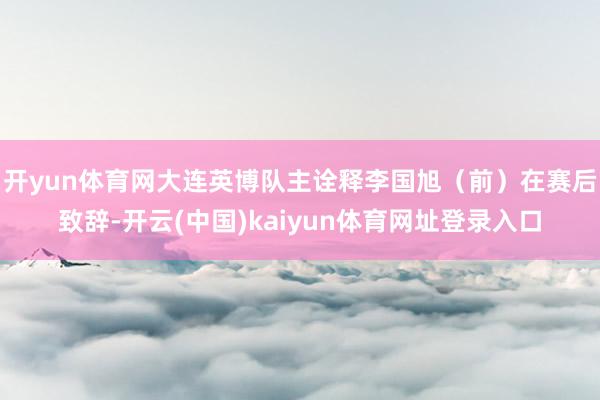 开yun体育网大连英博队主诠释李国旭（前）在赛后致辞-开云(中国)kaiyun体育网址登录入口