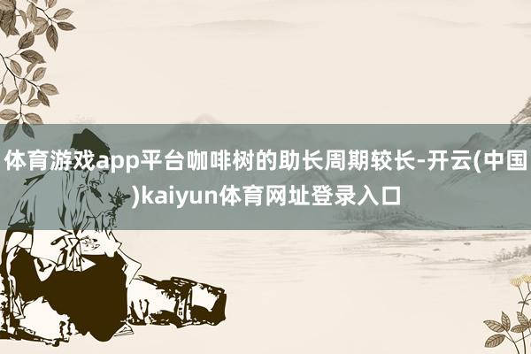 体育游戏app平台咖啡树的助长周期较长-开云(中国)kaiyun体育网址登录入口