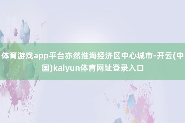 体育游戏app平台亦然淮海经济区中心城市-开云(中国)kaiyun体育网址登录入口