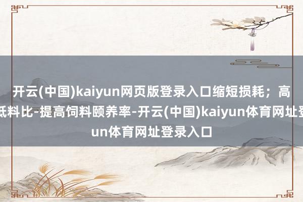 开云(中国)kaiyun网页版登录入口缩短损耗；高滋长、低料比-提高饲料颐养率-开云(中国)kaiyun体育网址登录入口