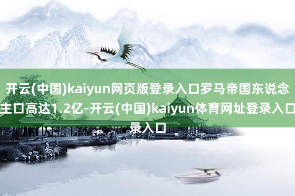 开云(中国)kaiyun网页版登录入口罗马帝国东说念主口高达1.2亿-开云(中国)kaiyun体育网址登录入口