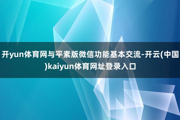 开yun体育网与平素版微信功能基本交流-开云(中国)kaiyun体育网址登录入口