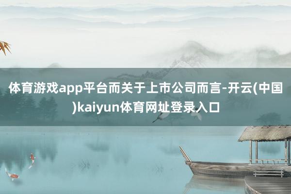体育游戏app平台　　而关于上市公司而言-开云(中国)kaiyun体育网址登录入口
